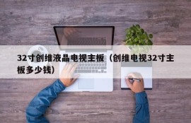 32寸创维液晶电视主板（创维电视32寸主板多少钱）