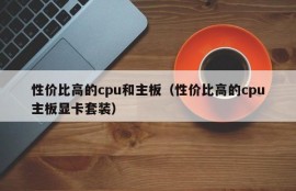 性价比高的cpu和主板（性价比高的cpu主板显卡套装）