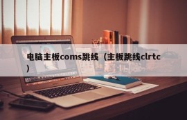 电脑主板coms跳线（主板跳线clrtc）