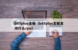 b85plus主板（b85plus主板支持什么cpu）