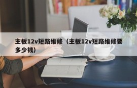 主板12v短路维修（主板12v短路维修要多少钱）