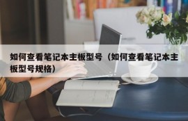 如何查看笔记本主板型号（如何查看笔记本主板型号规格）