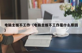 电脑主板不工作（电脑主板不工作是什么原因）