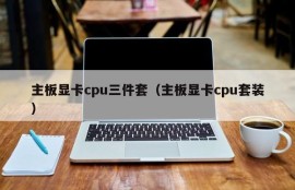 主板显卡cpu三件套（主板显卡cpu套装）