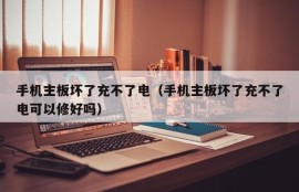 手机主板坏了充不了电（手机主板坏了充不了电可以修好吗）