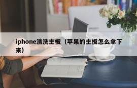 iphone清洗主板（苹果的主板怎么拿下来）