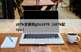 z87k主板放gtx1070（z87k配cpu）