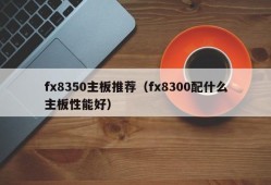 fx8350主板推荐（fx8300配什么主板性能好）