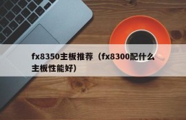 fx8350主板推荐（fx8300配什么主板性能好）