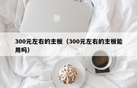 300元左右的主板（300元左右的主板能用吗）