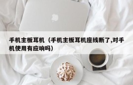 手机主板耳机（手机主板耳机座线断了,对手机使用有应响吗）