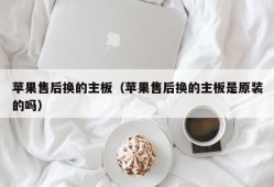 苹果售后换的主板（苹果售后换的主板是原装的吗）