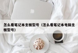 怎么看笔记本主板型号（怎么看笔记本电脑主板型号）