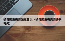 换电脑主板要注意什么（换电脑主板需要多长时间）