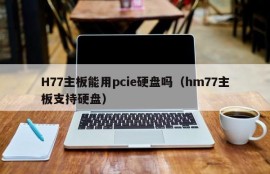 H77主板能用pcie硬盘吗（hm77主板支持硬盘）