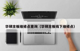 华硕主板维修点查询（华硕主板线下维修点）