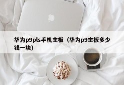 华为p9pls手机主板（华为p9主板多少钱一块）