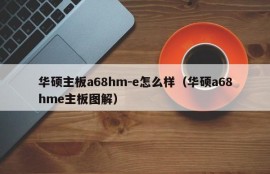 华硕主板a68hm-e怎么样（华硕a68hme主板图解）