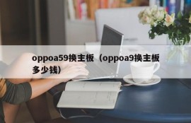 oppoa59换主板（oppoa9换主板多少钱）