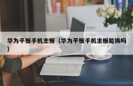 华为平板手机主板（华为平板手机主板能换吗）