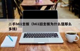 二手h61主板（h61旧主板为什么值那么多钱）