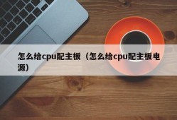 怎么给cpu配主板（怎么给cpu配主板电源）