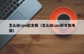 怎么给cpu配主板（怎么给cpu配主板电源）