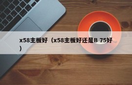 x58主板好（x58主板好还是B 75好）