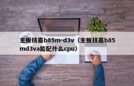 主板技嘉b85m-d3v（主板技嘉b85md3va能配什么cpu）