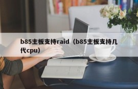 b85主板支持raid（b85主板支持几代cpu）