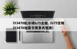 i53470配华硕b75主板（b75主板i53470加显卡用多大电源）