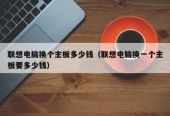 联想电脑换个主板多少钱（联想电脑换一个主板要多少钱）