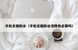 手机主板防水（手机主板防水泡棉有必要吗）