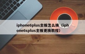 iphone6plus主板怎么换（iphone6splus主板更换教程）