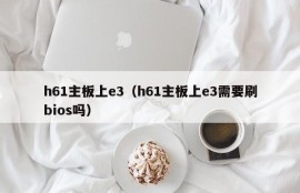 h61主板上e3（h61主板上e3需要刷bios吗）