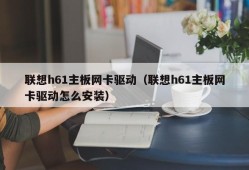 联想h61主板网卡驱动（联想h61主板网卡驱动怎么安装）