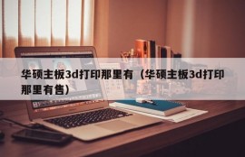 华硕主板3d打印那里有（华硕主板3d打印那里有售）