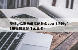 华硕g41主板最高配什么cpu（华硕g41主板最高配什么显卡）