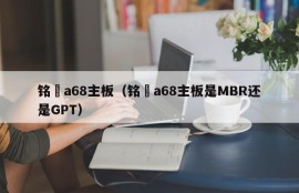 铭瑄a68主板（铭瑄a68主板是MBR还是GPT）