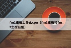 fm1主板上什么cpu（fm1主板和fm2主板区别）