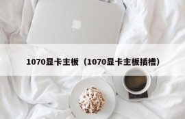 1070显卡主板（1070显卡主板插槽）