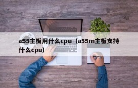 a55主板用什么cpu（a55m主板支持什么cpu）