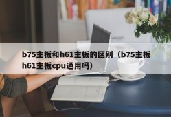 b75主板和h61主板的区别（b75主板h61主板cpu通用吗）