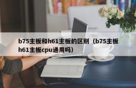 b75主板和h61主板的区别（b75主板h61主板cpu通用吗）