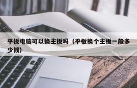 平板电脑可以换主板吗（平板换个主板一般多少钱）