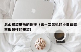 怎么安装主板的铜柱（第一次装机的小白请教主板铜柱的安装）