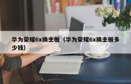 华为荣耀6x换主板（华为荣耀6x换主板多少钱）