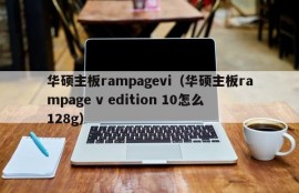 华硕主板rampagevi（华硕主板rampage v edition 10怎么128g）