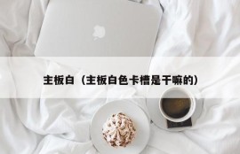 主板白（主板白色卡槽是干嘛的）