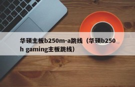 华硕主板b250m-a跳线（华硕b250h gaming主板跳线）